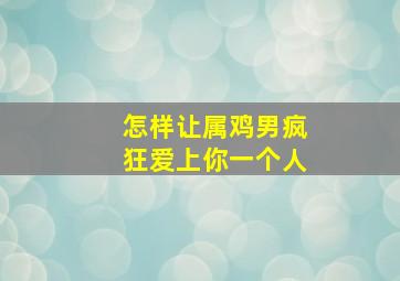 怎样让属鸡男疯狂爱上你一个人