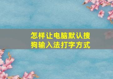 怎样让电脑默认搜狗输入法打字方式