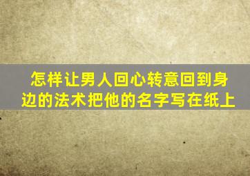 怎样让男人回心转意回到身边的法术把他的名字写在纸上