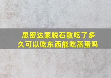 思密达蒙脱石散吃了多久可以吃东西能吃蒸蛋吗