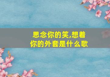 思念你的笑,想着你的外套是什么歌