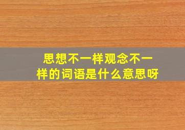 思想不一样观念不一样的词语是什么意思呀