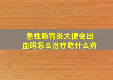 急性肠胃炎大便会出血吗怎么治疗吃什么药