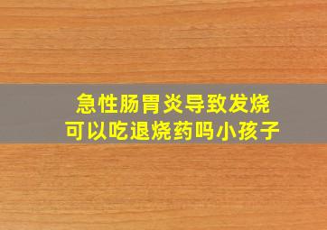 急性肠胃炎导致发烧可以吃退烧药吗小孩子