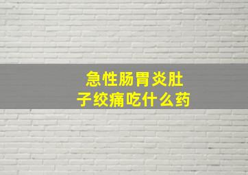 急性肠胃炎肚子绞痛吃什么药