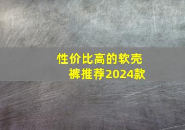 性价比高的软壳裤推荐2024款