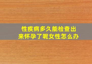 性疾病多久能检查出来怀孕了呢女性怎么办