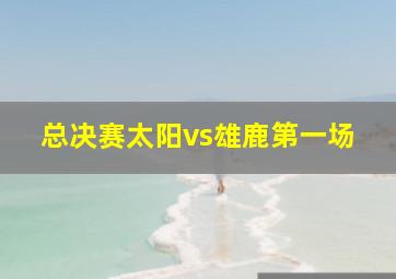 总决赛太阳vs雄鹿第一场