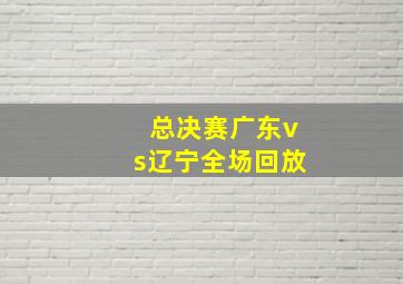 总决赛广东vs辽宁全场回放