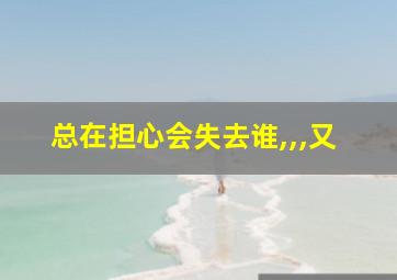 总在担心会失去谁,,,又