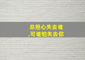 总担心失去谁,可谁怕失去你