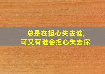 总是在担心失去谁,可又有谁会担心失去你