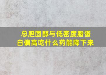 总胆固醇与低密度脂蛋白偏高吃什么药能降下来