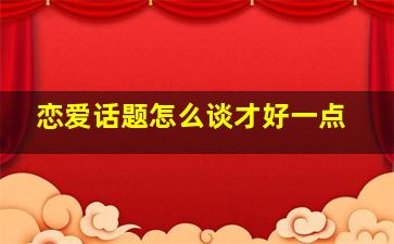 恋爱话题怎么谈才好一点