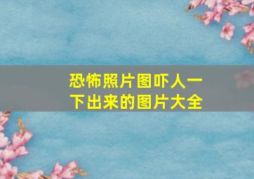 恐怖照片图吓人一下出来的图片大全