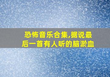 恐怖音乐合集,据说最后一首有人听的脑淤血