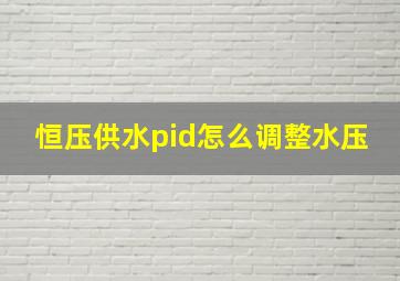 恒压供水pid怎么调整水压