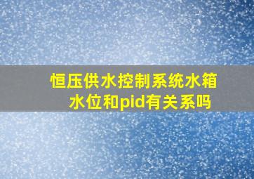 恒压供水控制系统水箱水位和pid有关系吗