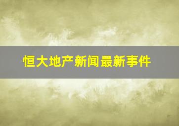 恒大地产新闻最新事件