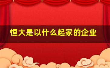 恒大是以什么起家的企业