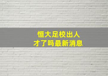 恒大足校出人才了吗最新消息