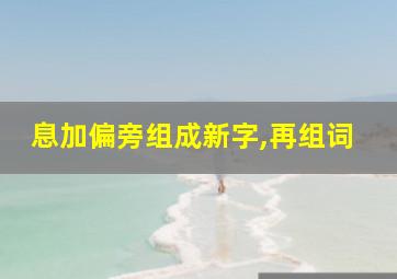 息加偏旁组成新字,再组词