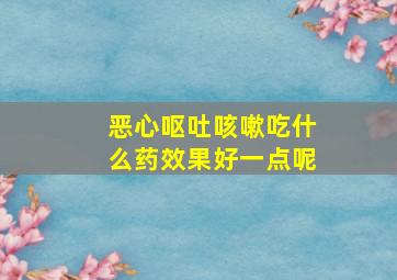 恶心呕吐咳嗽吃什么药效果好一点呢