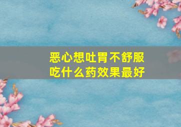 恶心想吐胃不舒服吃什么药效果最好