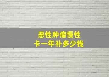 恶性肿瘤慢性卡一年补多少钱