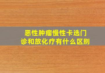 恶性肿瘤慢性卡选门诊和放化疗有什么区别