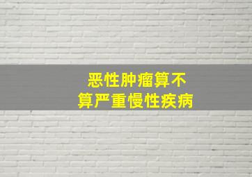 恶性肿瘤算不算严重慢性疾病