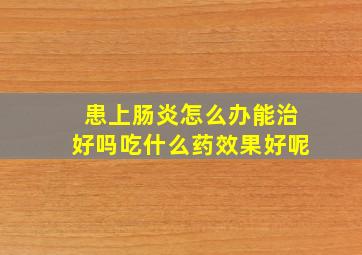 患上肠炎怎么办能治好吗吃什么药效果好呢