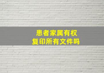 患者家属有权复印所有文件吗