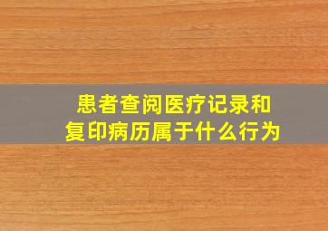 患者查阅医疗记录和复印病历属于什么行为