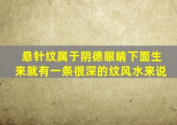 悬针纹属于阴德眼睛下面生来就有一条很深的纹风水来说