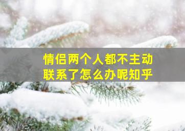 情侣两个人都不主动联系了怎么办呢知乎