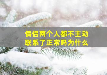 情侣两个人都不主动联系了正常吗为什么