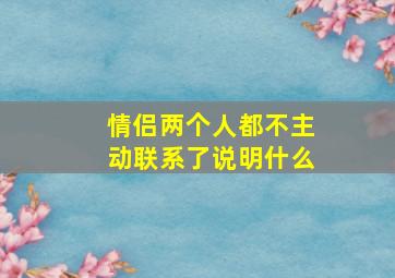 情侣两个人都不主动联系了说明什么