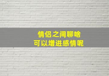 情侣之间聊啥可以增进感情呢