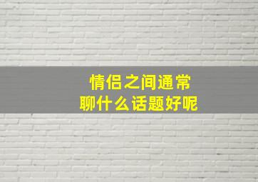 情侣之间通常聊什么话题好呢