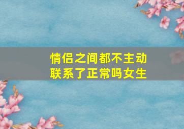 情侣之间都不主动联系了正常吗女生