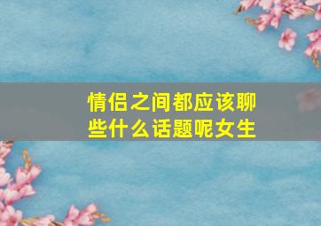 情侣之间都应该聊些什么话题呢女生