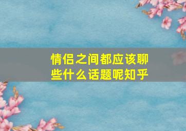 情侣之间都应该聊些什么话题呢知乎