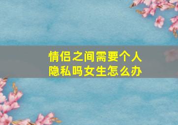 情侣之间需要个人隐私吗女生怎么办