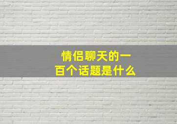 情侣聊天的一百个话题是什么