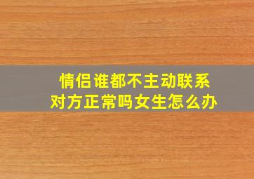 情侣谁都不主动联系对方正常吗女生怎么办