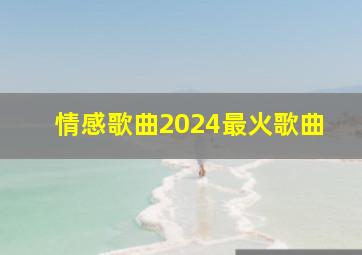 情感歌曲2024最火歌曲