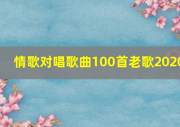 情歌对唱歌曲100首老歌2020