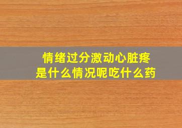 情绪过分激动心脏疼是什么情况呢吃什么药