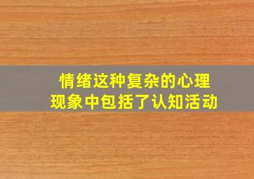 情绪这种复杂的心理现象中包括了认知活动